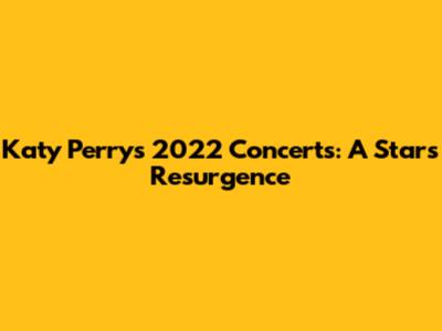 Katy Perry's 2022 Concerts: A Star's Resurgence