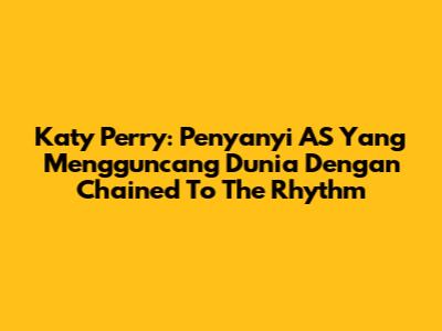 Katy Perry: Penyanyi AS Yang Mengguncang Dunia Dengan 'Chained To The Rhythm'