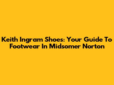 Keith Ingram Shoes: Your Guide To Footwear In Midsomer Norton