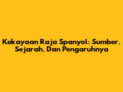 Kekayaan Raja Spanyol: Sumber, Sejarah, Dan Pengaruhnya