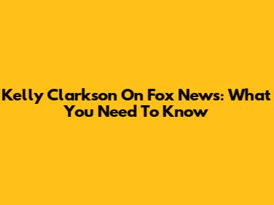 Kelly Clarkson On Fox News: What You Need To Know