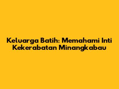 Keluarga Batih: Memahami Inti Kekerabatan Minangkabau
