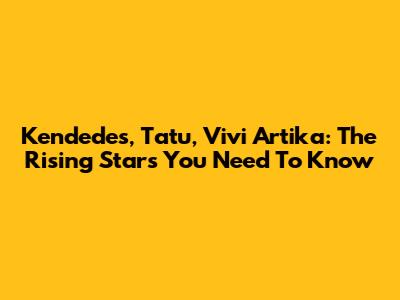 Kendedes, Tatu, Vivi Artika: The Rising Stars You Need To Know