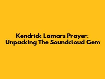 Kendrick Lamar's "Prayer": Unpacking The Soundcloud Gem