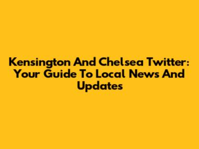 Kensington And Chelsea Twitter: Your Guide To Local News And Updates
