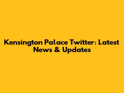 Kensington Palace Twitter: Latest News & Updates