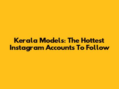 Kerala Models: The Hottest Instagram Accounts To Follow