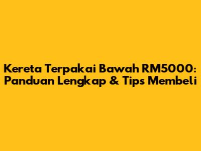 Kereta Terpakai Bawah RM5000: Panduan Lengkap & Tips Membeli