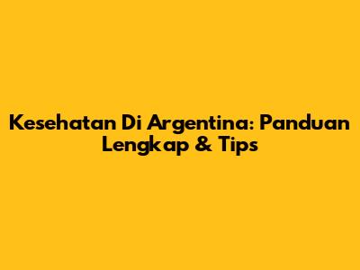 Kesehatan Di Argentina: Panduan Lengkap & Tips