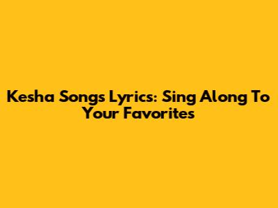 Kesha Songs Lyrics: Sing Along To Your Favorites