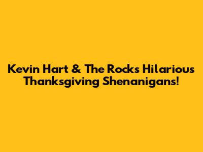 Kevin Hart & The Rock's Hilarious Thanksgiving Shenanigans!