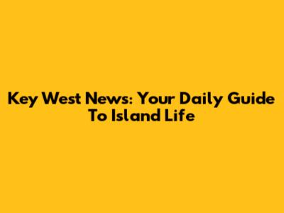 Key West News: Your Daily Guide To Island Life