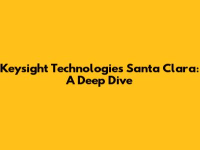 Keysight Technologies Santa Clara: A Deep Dive