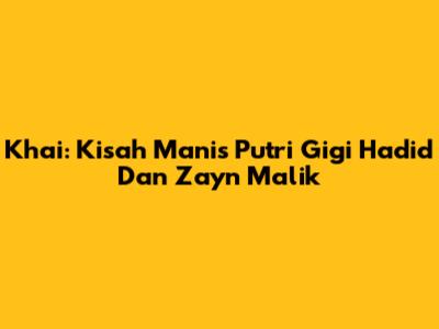Khai: Kisah Manis Putri Gigi Hadid Dan Zayn Malik