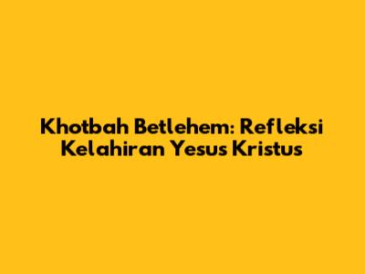Khotbah Betlehem: Refleksi Kelahiran Yesus Kristus