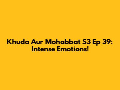 Khuda Aur Mohabbat S3 Ep 39: Intense Emotions!