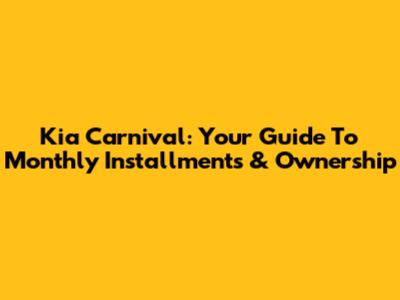 Kia Carnival: Your Guide To Monthly Installments & Ownership