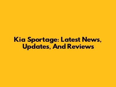 Kia Sportage: Latest News, Updates, And Reviews