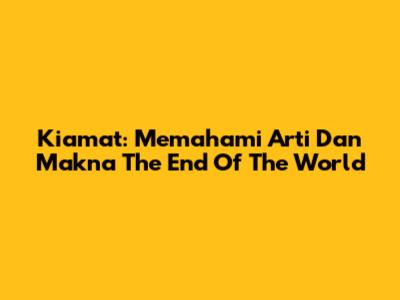 Kiamat: Memahami Arti Dan Makna 'The End Of The World'