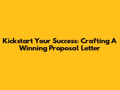 Kickstart Your Success: Crafting A Winning Proposal Letter