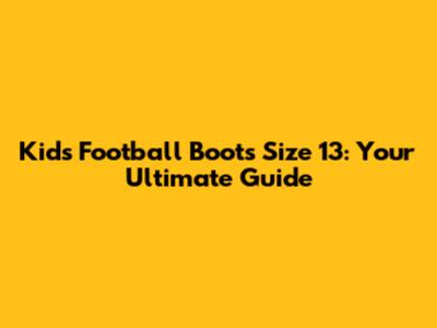 Kids' Football Boots Size 13: Your Ultimate Guide