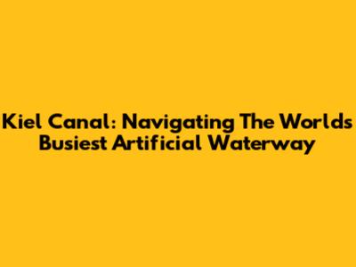 Kiel Canal: Navigating The World's Busiest Artificial Waterway