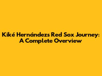Kiké Hernández's Red Sox Journey: A Complete Overview