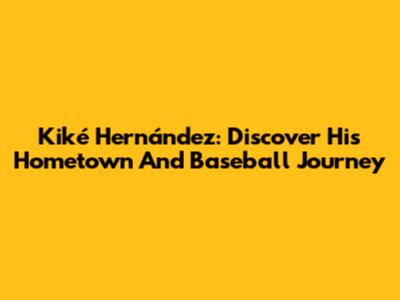 Kiké Hernández: Discover His Hometown And Baseball Journey