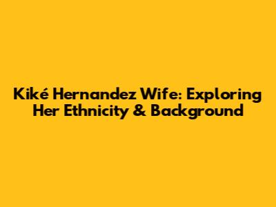 Kiké Hernandez Wife: Exploring Her Ethnicity & Background