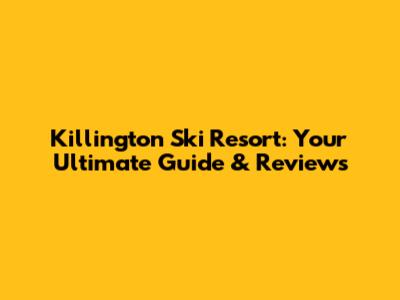 Killington Ski Resort: Your Ultimate Guide & Reviews