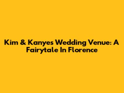 Kim & Kanye's Wedding Venue: A Fairytale In Florence