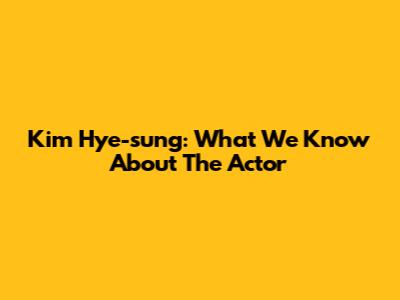 Kim Hye-sung: What We Know About The Actor