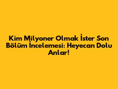 Kim Milyoner Olmak İster Son Bölüm İncelemesi: Heyecan Dolu Anlar!