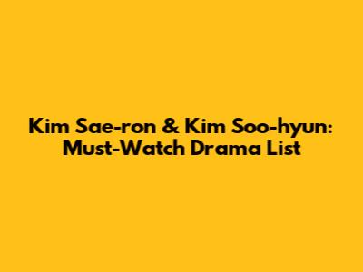 Kim Sae-ron & Kim Soo-hyun: Must-Watch Drama List