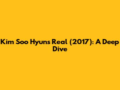 Kim Soo Hyun's "Real" (2017): A Deep Dive