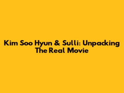 Kim Soo Hyun & Sulli: Unpacking The 'Real' Movie