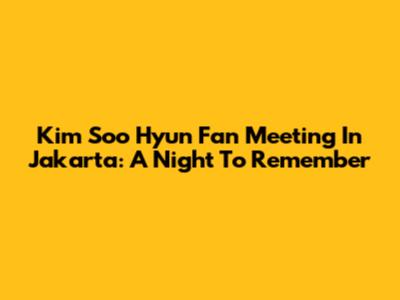 Kim Soo Hyun Fan Meeting In Jakarta: A Night To Remember