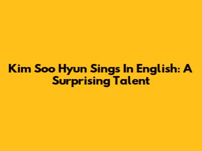 Kim Soo Hyun Sings In English: A Surprising Talent