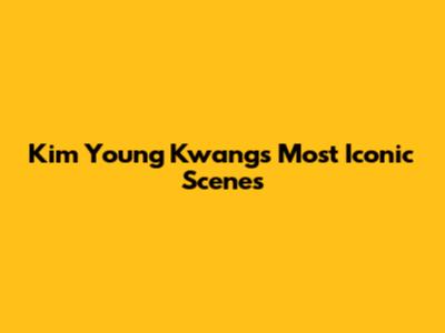 Kim Young Kwang's Most Iconic Scenes