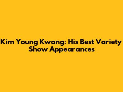 Kim Young Kwang: His Best Variety Show Appearances