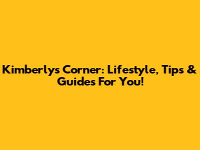 Kimberly's Corner: Lifestyle, Tips & Guides For You!