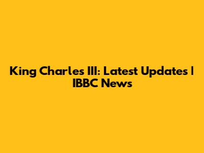 King Charles III: Latest Updates | IBBC News