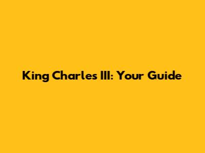 King Charles III: Your Guide
