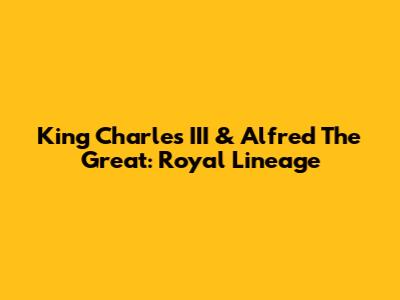 King Charles III & Alfred The Great: Royal Lineage