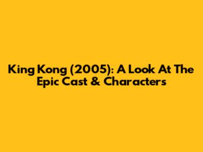 King Kong (2005): A Look At The Epic Cast & Characters