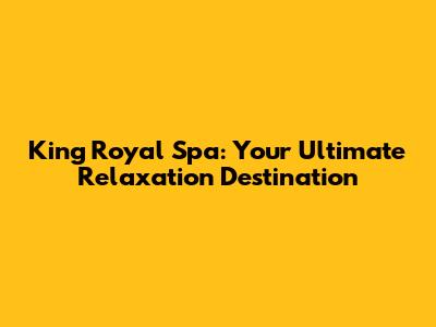 King Royal Spa: Your Ultimate Relaxation Destination