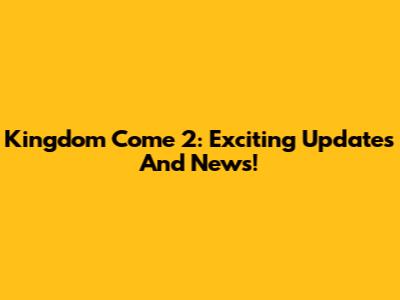 Kingdom Come 2: Exciting Updates And News!