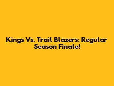 Kings Vs. Trail Blazers: Regular Season Finale!