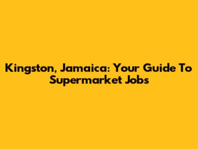 Kingston, Jamaica: Your Guide To Supermarket Jobs