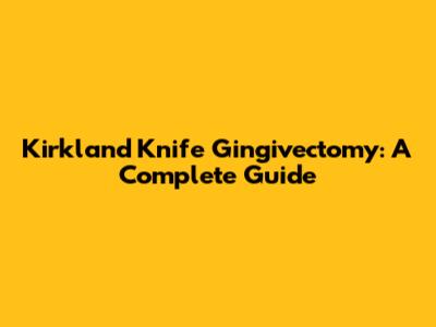 Kirkland Knife Gingivectomy: A Complete Guide